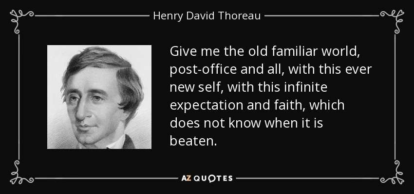 Give me the old familiar world, post-office and all, with this ever new self, with this infinite expectation and faith, which does not know when it is beaten. - Henry David Thoreau