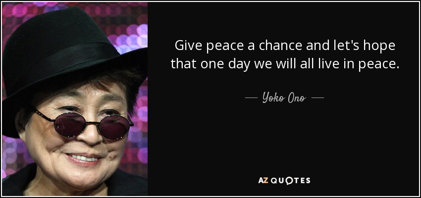 Give peace a chance and let's hope that one day we will all live in peace. - Yoko Ono