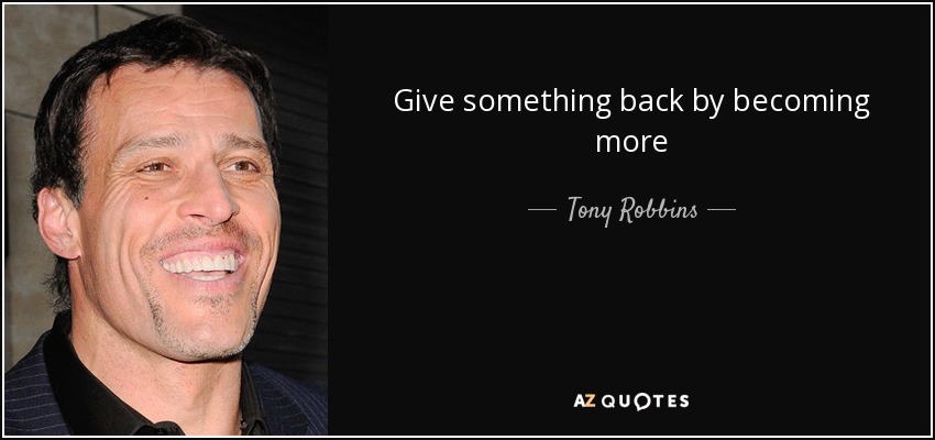 Give something back by becoming more - Tony Robbins