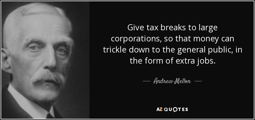 Give tax breaks to large corporations, so that money can trickle down to the general public, in the form of extra jobs. - Andrew Mellon