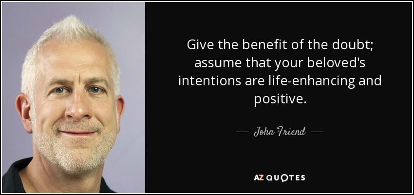 Give the benefit of the doubt; assume that your beloved's intentions are life-enhancing and positive. - John Friend