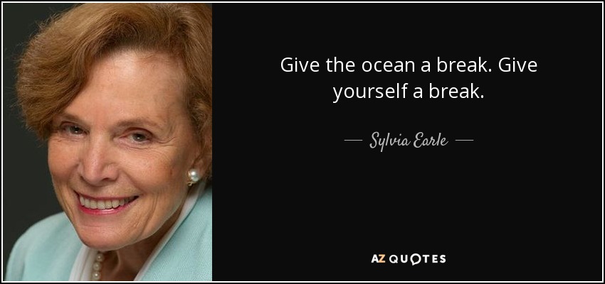 Give the ocean a break. Give yourself a break. - Sylvia Earle