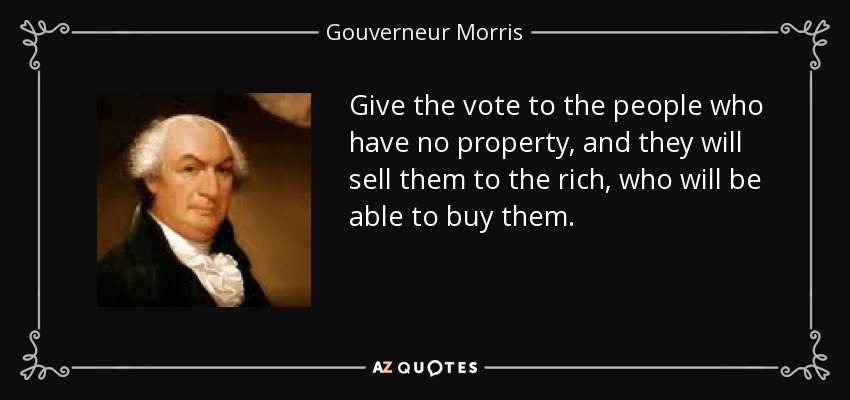 Give the vote to the people who have no property, and they will sell them to the rich, who will be able to buy them. - Gouverneur Morris