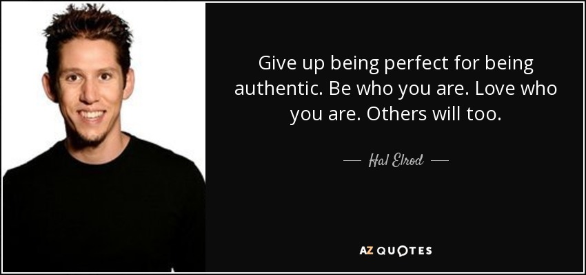 Give up being perfect for being authentic. Be who you are. Love who you are. Others will too. - Hal Elrod