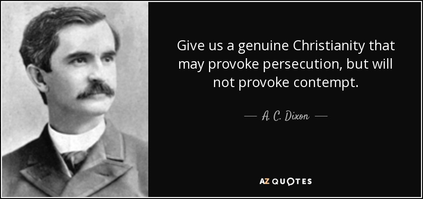 Give us a genuine Christianity that may provoke persecution, but will not provoke contempt. - A. C. Dixon