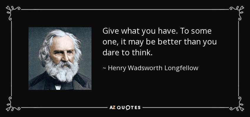 Give what you have. To some one, it may be better than you dare to think. - Henry Wadsworth Longfellow