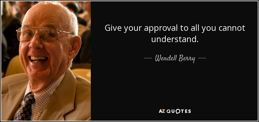 Give your approval to all you cannot understand. - Wendell Berry