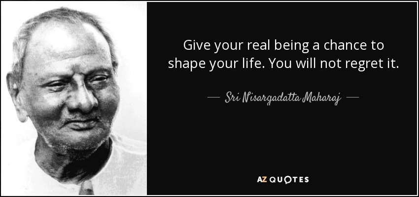 Give your real being a chance to shape your life. You will not regret it. - Sri Nisargadatta Maharaj