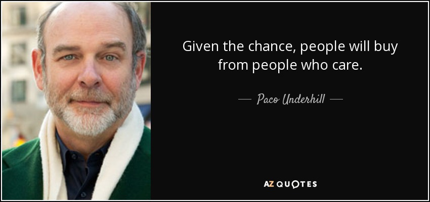 Given the chance, people will buy from people who care. - Paco Underhill