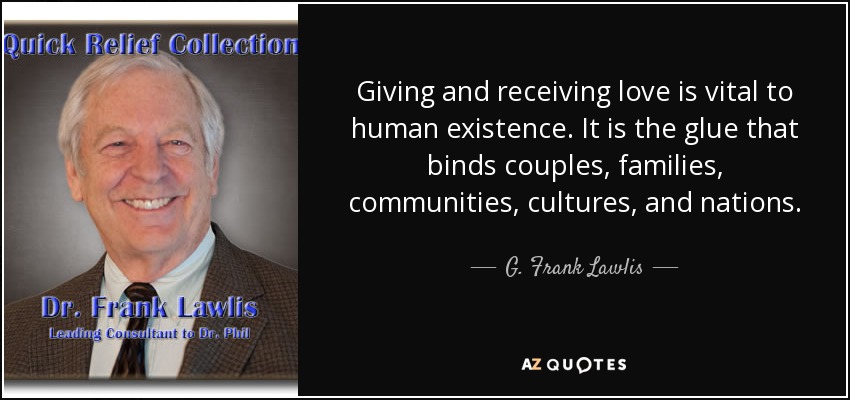 Giving and receiving love is vital to human existence. It is the glue that binds couples, families, communities, cultures, and nations. - G. Frank Lawlis