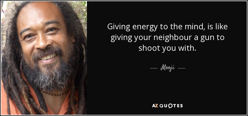 Giving energy to the mind, is like giving your neighbour a gun to shoot you with. - Mooji