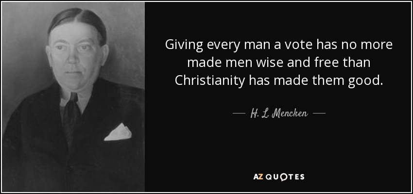 Giving every man a vote has no more made men wise and free than Christianity has made them good. - H. L. Mencken