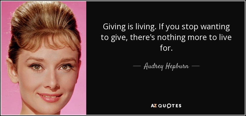 Giving is living. If you stop wanting to give, there's nothing more to live for. - Audrey Hepburn