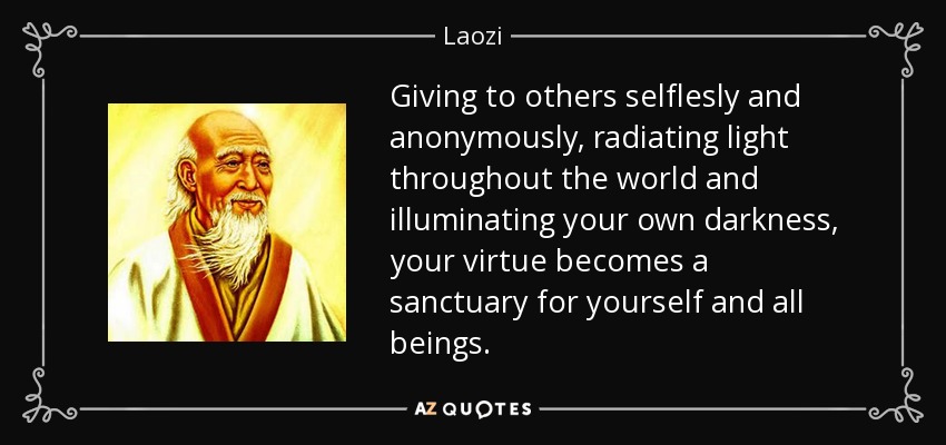 Giving to others selflesly and anonymously, radiating light throughout the world and illuminating your own darkness, your virtue becomes a sanctuary for yourself and all beings. - Laozi