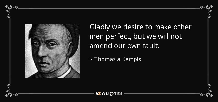 Gladly we desire to make other men perfect, but we will not amend our own fault. - Thomas a Kempis