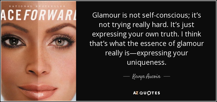 Glamour is not self-conscious; it’s not trying really hard. It’s just expressing your own truth. I think that’s what the essence of glamour really is—expressing your uniqueness. - Kevyn Aucoin