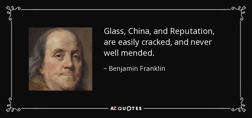 Glass, China, and Reputation, are easily cracked, and never well mended. - Benjamin Franklin