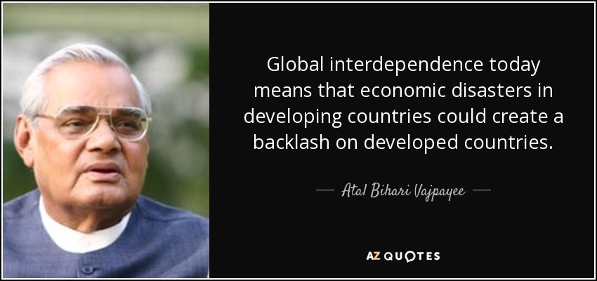 Global interdependence today means that economic disasters in developing countries could create a backlash on developed countries. - Atal Bihari Vajpayee