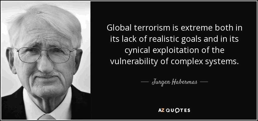 Global terrorism is extreme both in its lack of realistic goals and in its cynical exploitation of the vulnerability of complex systems. - Jurgen Habermas