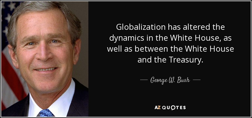 Globalization has altered the dynamics in the White House, as well as between the White House and the Treasury. - George W. Bush