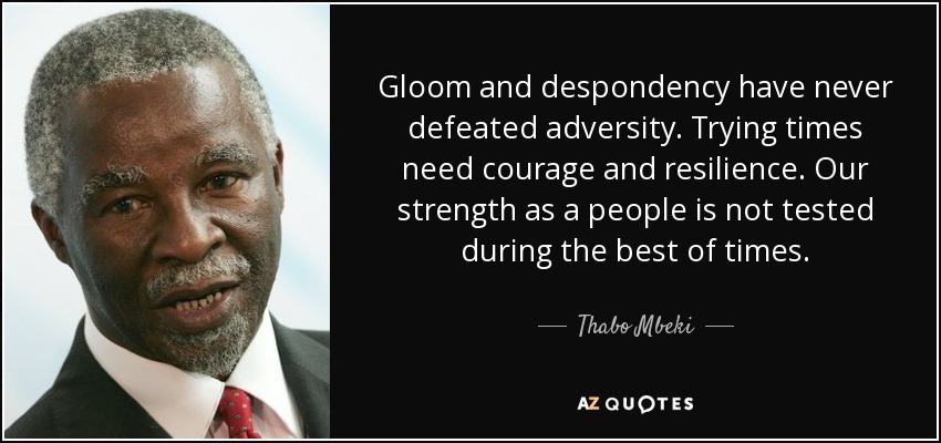 Gloom and despondency have never defeated adversity. Trying times need courage and resilience. Our strength as a people is not tested during the best of times. - Thabo Mbeki