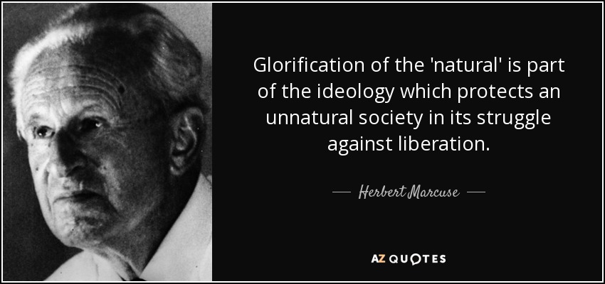 Glorification of the 'natural' is part of the ideology which protects an unnatural society in its struggle against liberation. - Herbert Marcuse