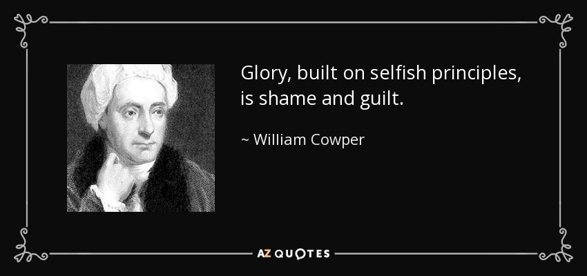 Glory, built on selfish principles, is shame and guilt. - William Cowper