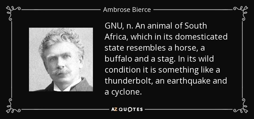 GNU, n. An animal of South Africa, which in its domesticated state resembles a horse, a buffalo and a stag. In its wild condition it is something like a thunderbolt, an earthquake and a cyclone. - Ambrose Bierce