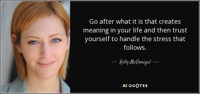 Go after what it is that creates meaning in your life and then trust yourself to handle the stress that follows. - Kelly McGonigal