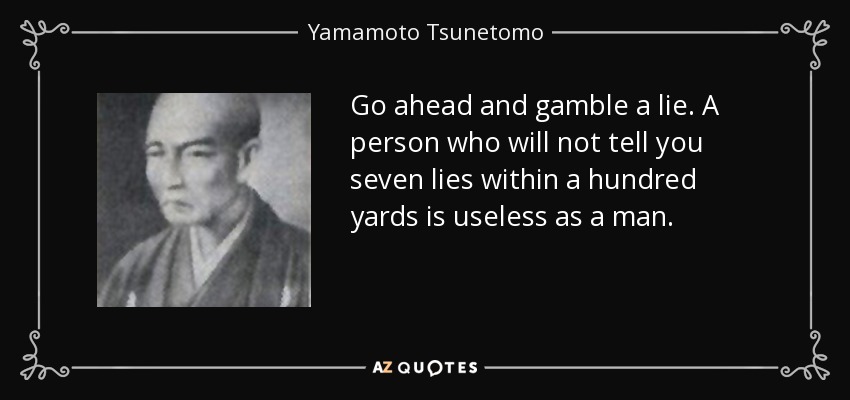 Go ahead and gamble a lie. A person who will not tell you seven lies within a hundred yards is useless as a man. - Yamamoto Tsunetomo