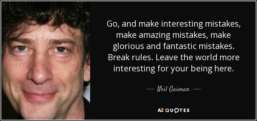 Go, and make interesting mistakes, make amazing mistakes, make glorious and fantastic mistakes. Break rules. Leave the world more interesting for your being here. - Neil Gaiman