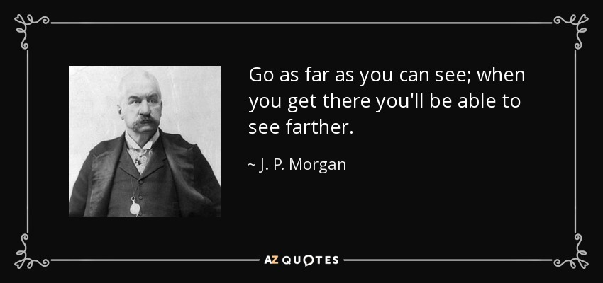 Go as far as you can see; when you get there you'll be able to see farther. - J. P. Morgan