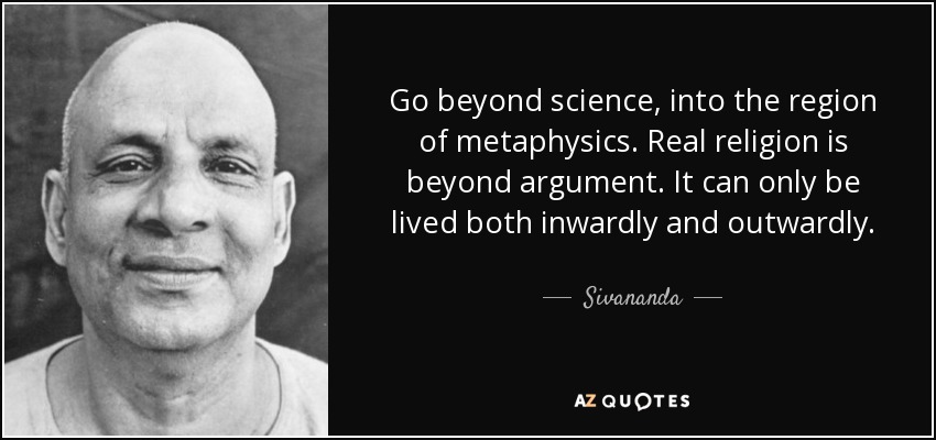 Go beyond science, into the region of metaphysics. Real religion is beyond argument. It can only be lived both inwardly and outwardly. - Sivananda