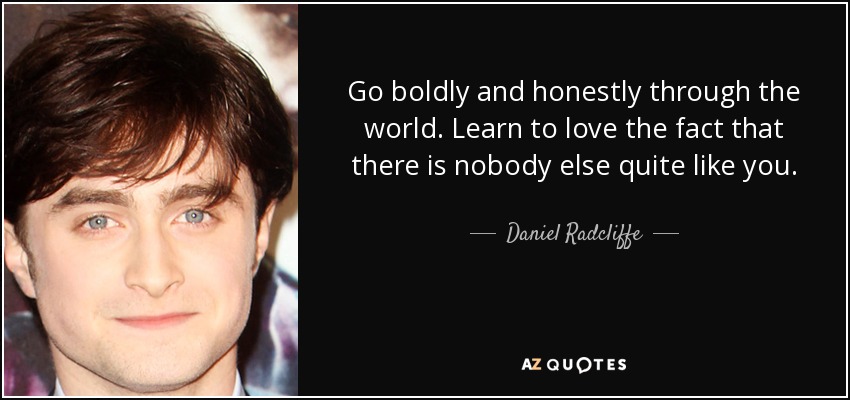 Go boldly and honestly through the world. Learn to love the fact that there is nobody else quite like you. - Daniel Radcliffe