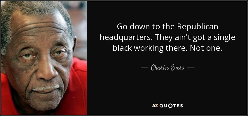 Go down to the Republican headquarters. They ain't got a single black working there. Not one. - Charles Evers