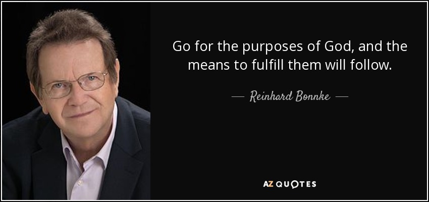 Go for the purposes of God, and the means to fulfill them will follow. - Reinhard Bonnke
