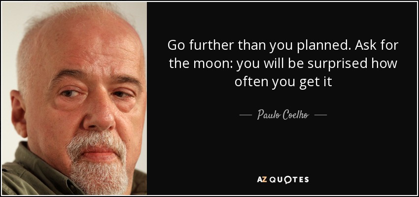 Go further than you planned. Ask for the moon: you will be surprised how often you get it - Paulo Coelho