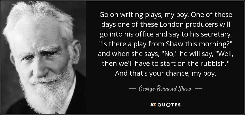 Go on writing plays, my boy, One of these days one of these London producers will go into his office and say to his secretary, 