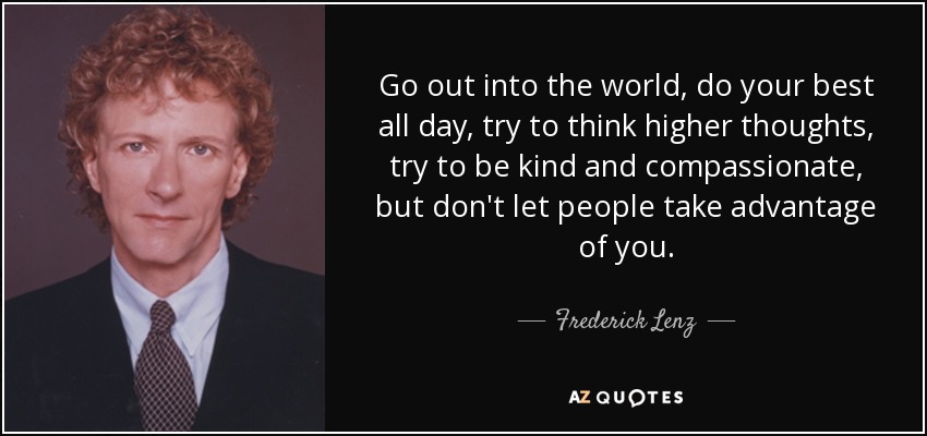 Go out into the world, do your best all day, try to think higher thoughts, try to be kind and compassionate, but don't let people take advantage of you. - Frederick Lenz