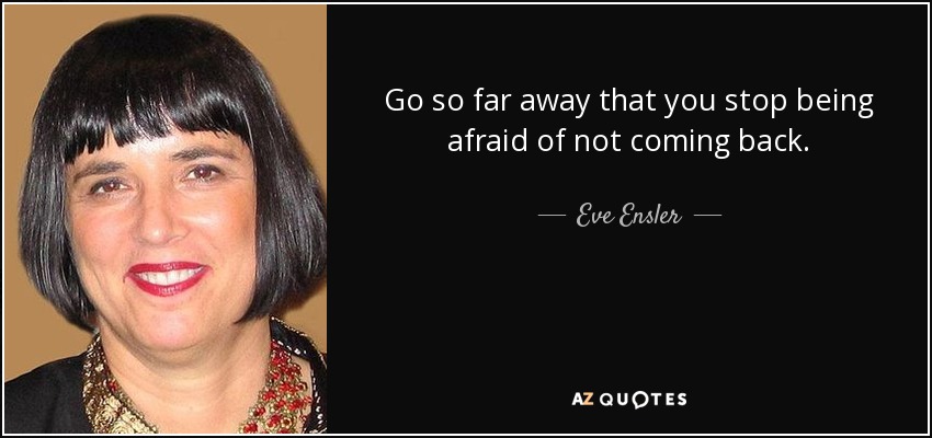 Go so far away that you stop being afraid of not coming back. - Eve Ensler