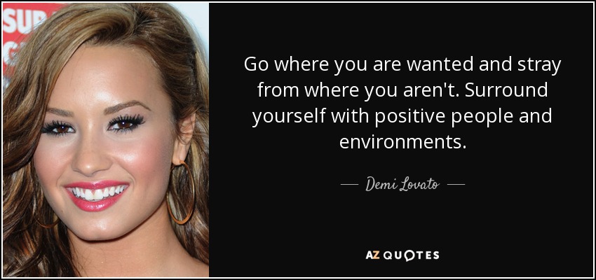 Go where you are wanted and stray from where you aren't. Surround yourself with positive people and environments. - Demi Lovato