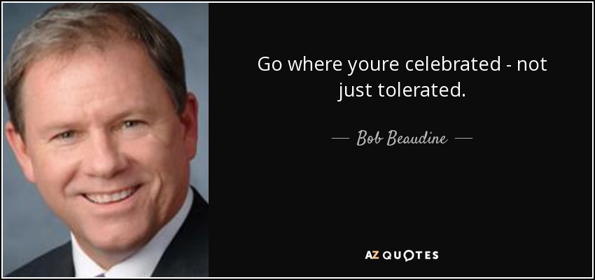 Go where youre celebrated - not just tolerated. - Bob Beaudine