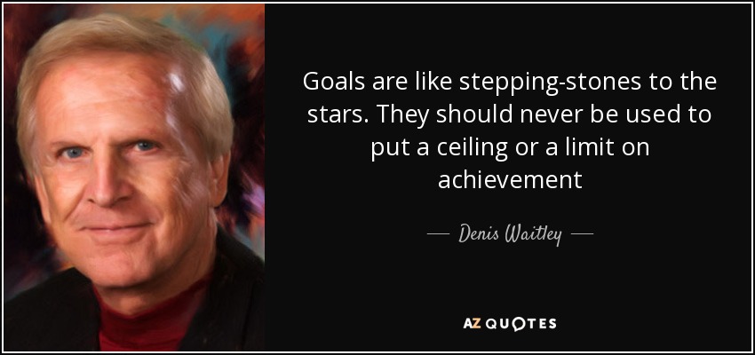 Goals are like stepping-stones to the stars. They should never be used to put a ceiling or a limit on achievement - Denis Waitley