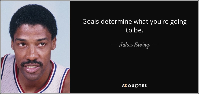 Goals determine what you're going to be. - Julius Erving