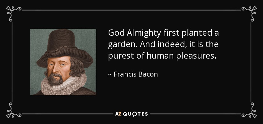 God Almighty first planted a garden. And indeed, it is the purest of human pleasures. - Francis Bacon