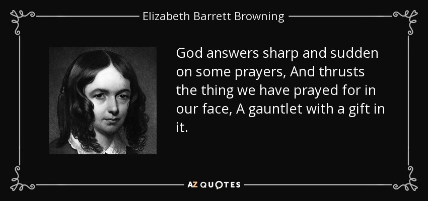 God answers sharp and sudden on some prayers, And thrusts the thing we have prayed for in our face, A gauntlet with a gift in it. - Elizabeth Barrett Browning