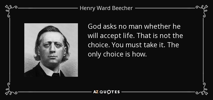 God asks no man whether he will accept life. That is not the choice. You must take it. The only choice is how. - Henry Ward Beecher