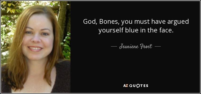 God, Bones, you must have argued yourself blue in the face. - Jeaniene Frost