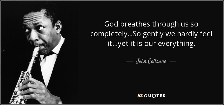 God breathes through us so completely...So gently we hardly feel it...yet it is our everything. - John Coltrane
