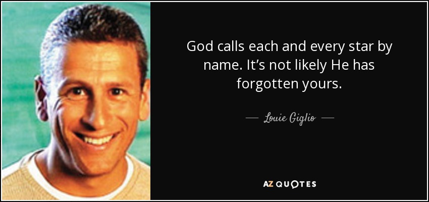 God calls each and every star by name. It’s not likely He has forgotten yours. - Louie Giglio